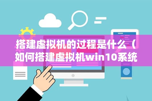 搭建虚拟机的过程是什么（如何搭建虚拟机win10系统）