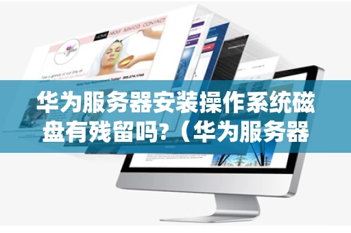 华为服务器安装操作系统磁盘有残留吗?（华为服务器硬盘）