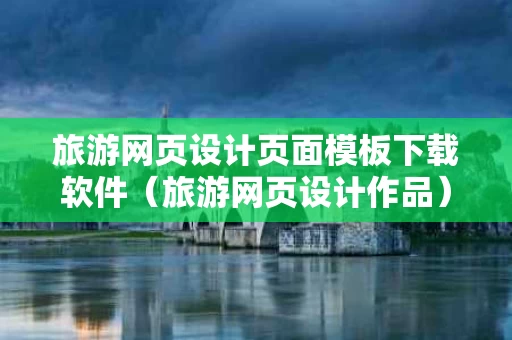 旅游网页设计页面模板下载软件（旅游网页设计作品）