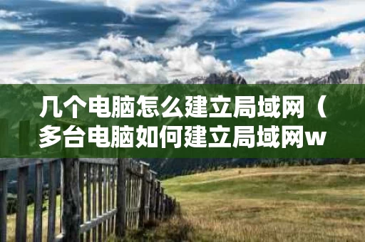 几个电脑怎么建立局域网（多台电脑如何建立局域网windows7）