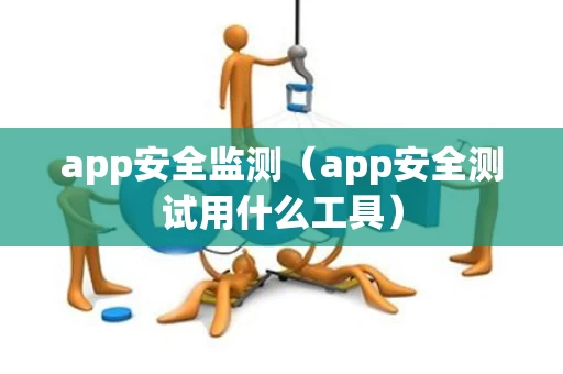 app安全监测（app安全测试用什么工具）