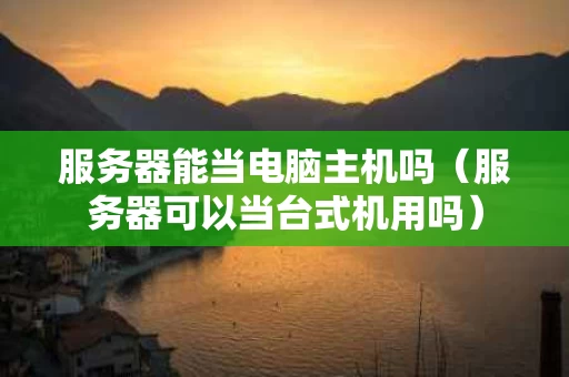 服务器能当电脑主机吗（服务器可以当台式机用吗）