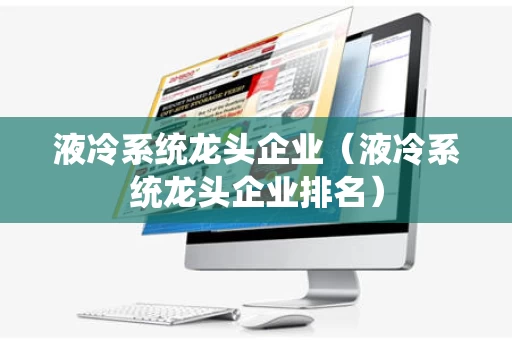 液冷系统龙头企业（液冷系统龙头企业排名）