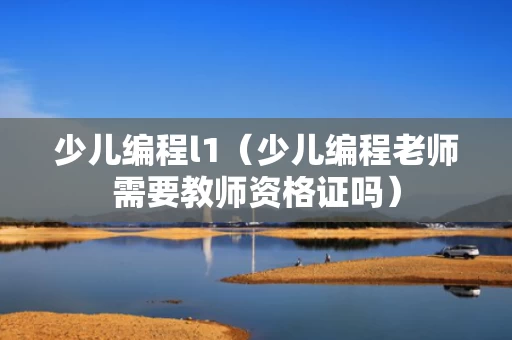 少儿编程l1（少儿编程老师需要教师资格证吗）