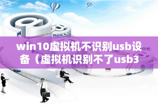 win10虚拟机不识别usb设备（虚拟机识别不了usb30）