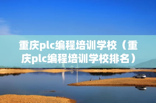 重庆plc编程培训学校（重庆plc编程培训学校排名）