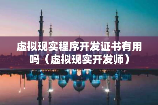 虚拟现实程序开发证书有用吗（虚拟现实开发师）