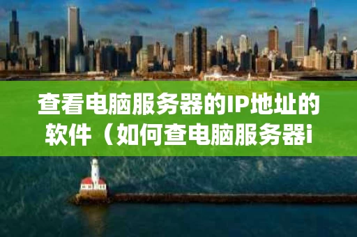查看电脑服务器的IP地址的软件（如何查电脑服务器ip）