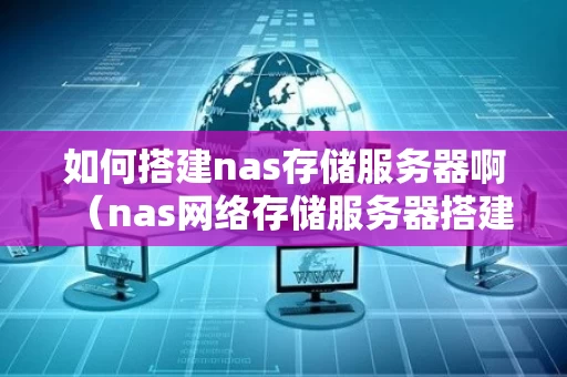 如何搭建nas存储服务器啊（nas网络存储服务器搭建）