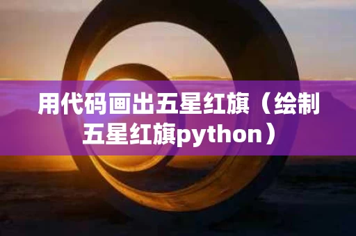 用代码画出五星红旗（绘制五星红旗python）