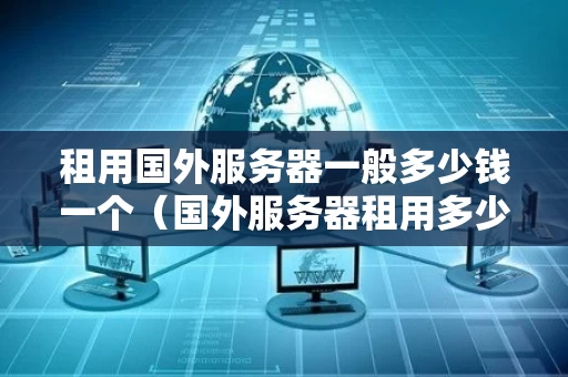 租用国外服务器一般多少钱一个（国外服务器租用多少钱一年）