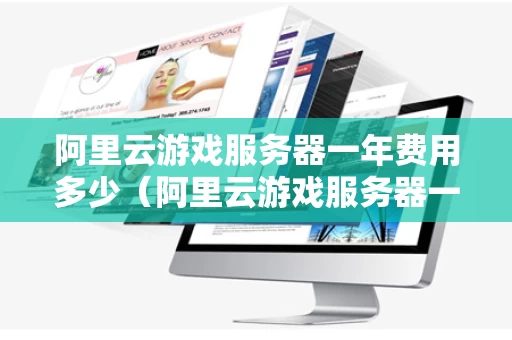 阿里云游戏服务器一年费用多少（阿里云游戏服务器一年费用多少钱）