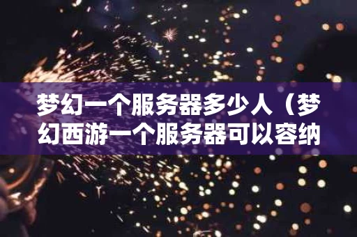 梦幻一个服务器多少人（梦幻西游一个服务器可以容纳多少人）