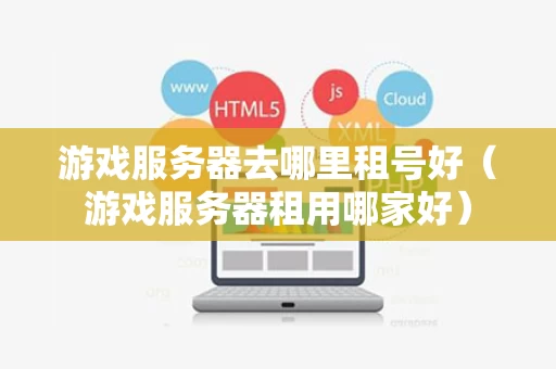 游戏服务器去哪里租号好（游戏服务器租用哪家好）