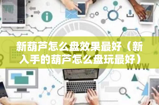 新葫芦怎么盘效果最好（新入手的葫芦怎么盘玩最好）