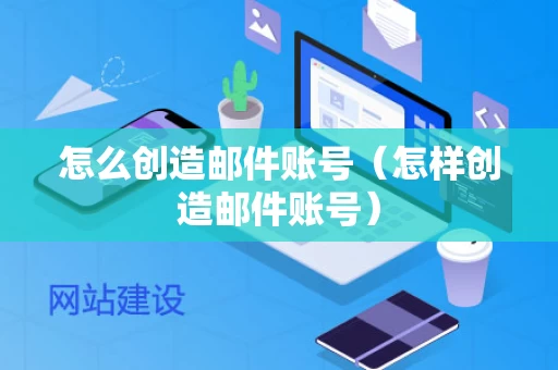 怎么创造邮件账号（怎样创造邮件账号）