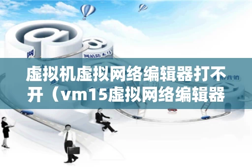 虚拟机虚拟网络编辑器打不开（vm15虚拟网络编辑器在哪）