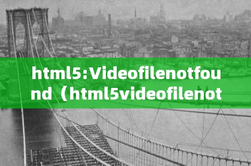html5:Videofilenotfound（html5videofilenotfound怎么办）