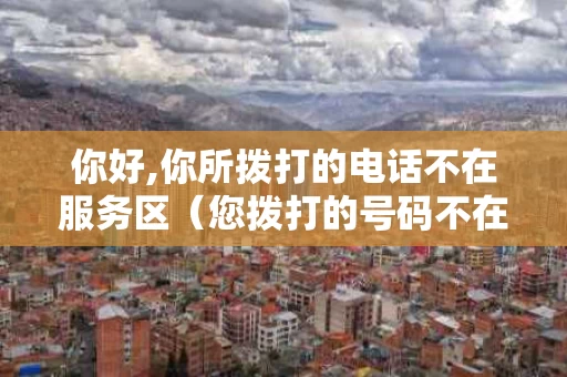 你好,你所拨打的电话不在服务区（您拨打的号码不在服务区英文）