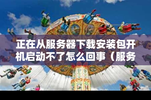 正在从服务器下载安装包开机启动不了怎么回事（服务器正在运行中）