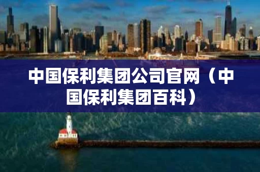 中国保利集团公司官网（中国保利集团百科）