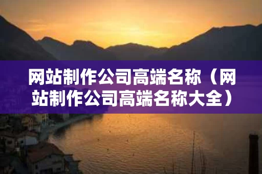 网站制作公司高端名称（网站制作公司高端名称大全）