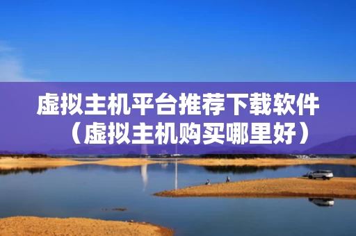 虚拟主机平台推荐下载软件（虚拟主机购买哪里好）