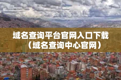 域名查询平台官网入口下载（域名查询中心官网）