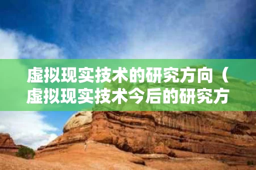 虚拟现实技术的研究方向（虚拟现实技术今后的研究方向主要有哪些）