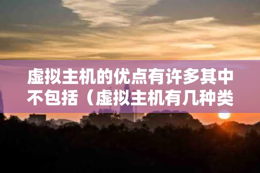 虚拟主机的优点有许多其中不包括（虚拟主机有几种类型）