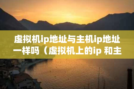 虚拟机ip地址与主机ip地址一样吗（虚拟机上的ip 和主机上的是一样的吗）