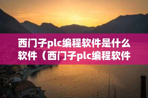 西门子plc编程软件是什么软件（西门子plc编程软件使用教程）