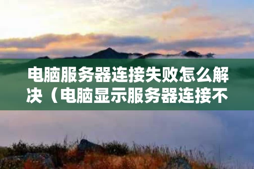电脑服务器连接失败怎么解决（电脑显示服务器连接不上是什么原因）