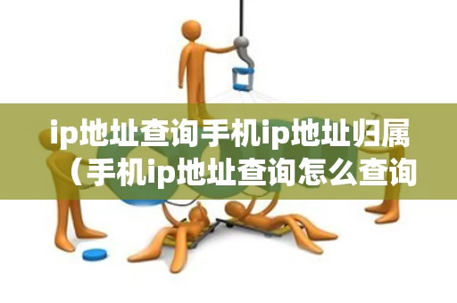 ip地址查询手机ip地址归属（手机ip地址查询怎么查询）