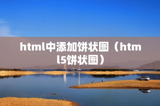 html中添加饼状图（html5饼状图）