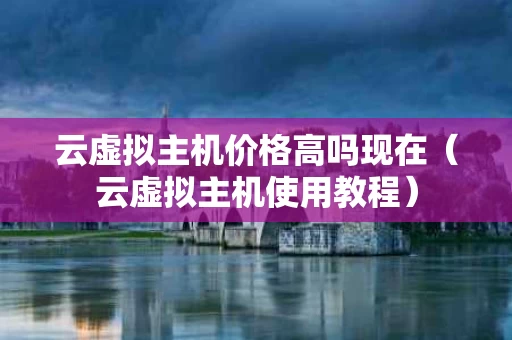 云虚拟主机价格高吗现在（云虚拟主机使用教程）