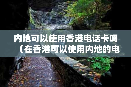 内地可以使用香港电话卡吗（在香港可以使用内地的电话号码吗）
