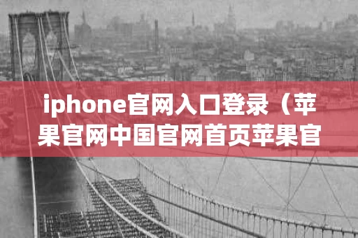 iphone官网入口登录（苹果官网中国官网首页苹果官网登录）