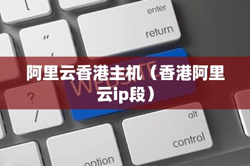阿里云香港主机（香港阿里云ip段）