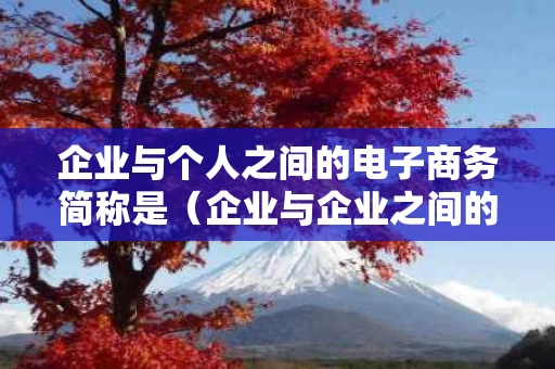 企业与个人之间的电子商务简称是（企业与企业之间的电子商务简称为）