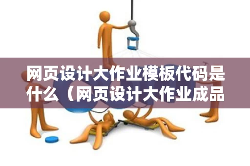 网页设计大作业模板代码是什么（网页设计大作业成品）