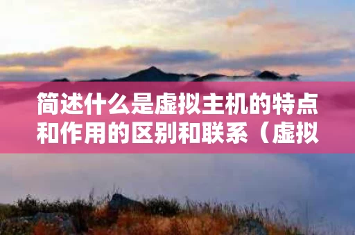 简述什么是虚拟主机的特点和作用的区别和联系（虚拟主机有哪些特点）