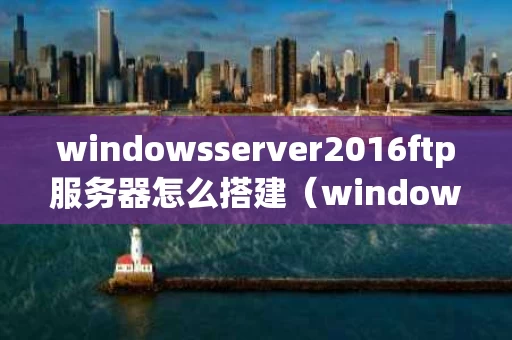 windowsserver2016ftp服务器怎么搭建（windows2016ftp服务器搭建登陆不了）