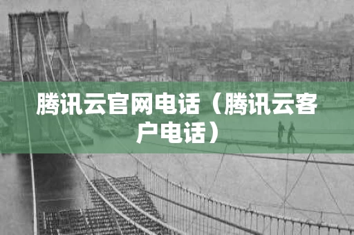 腾讯云官网电话（腾讯云客户电话）
