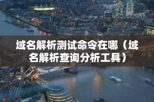 域名解析测试命令在哪（域名解析查询分析工具）