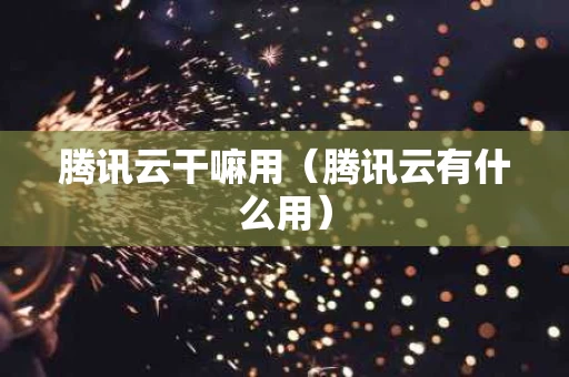 腾讯云干嘛用（腾讯云有什么用）