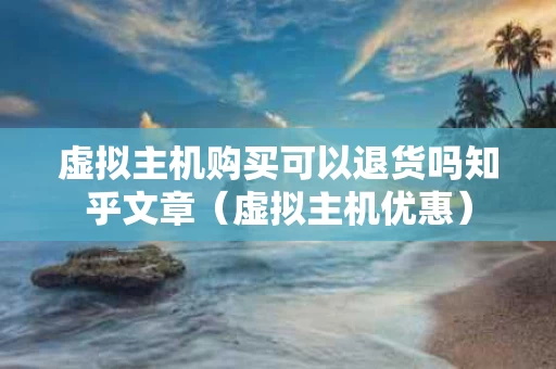 虚拟主机购买可以退货吗知乎文章（虚拟主机优惠）