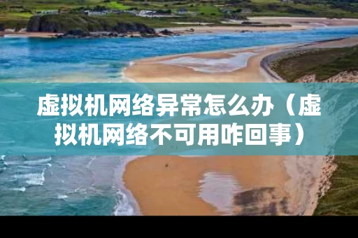 虚拟机网络异常怎么办（虚拟机网络不可用咋回事）