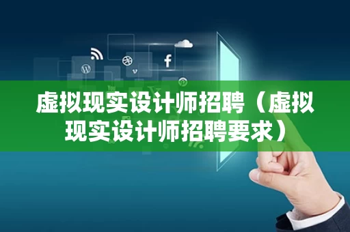 虚拟现实设计师招聘（虚拟现实设计师招聘要求）