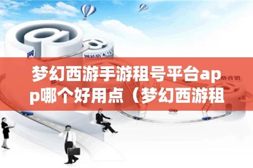 梦幻西游手游租号平台app哪个好用点（梦幻西游租号软件）